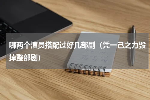 哪两个演员搭配过好几部剧（凭一己之力毁掉整部剧）