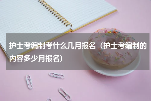 护士考编制考什么几月报名（护士考编制的内容多少月报名）
