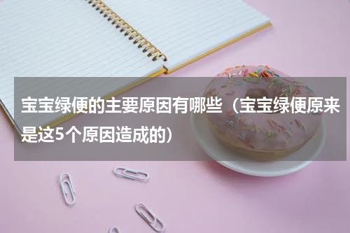 宝宝绿便的主要原因有哪些（宝宝绿便原来是这5个原因造成的）