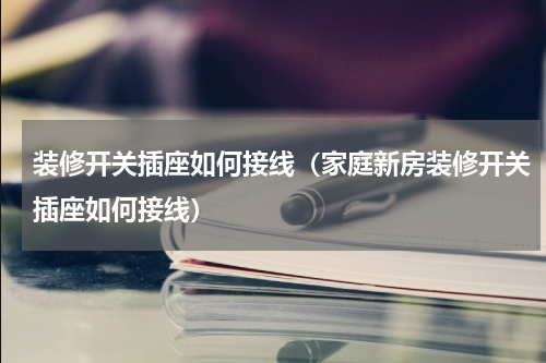 装修开关插座如何接线（家庭新房装修开关插座如何接线）