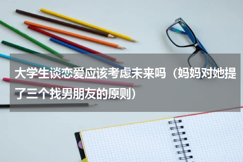 大学生谈恋爱应该考虑未来吗（妈妈对她提了三个找男朋友的原则）