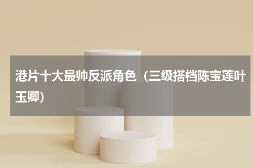 港片十大最帅反派角色（三级搭档陈宝莲叶玉卿）
