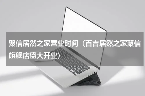 聚信居然之家营业时间（百吉居然之家聚信旗舰店盛大开业）
