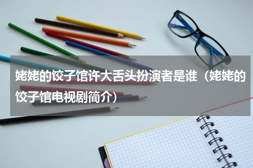 姥姥的饺子馆许大舌头扮演者是谁（姥姥的饺子馆电视剧简介）
