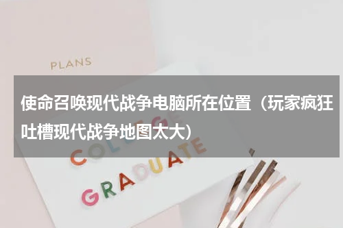 使命召唤现代战争电脑所在位置（玩家疯狂吐槽现代战争地图太大）