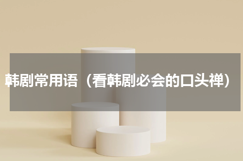 韩剧常用语（看韩剧必会的口头禅）