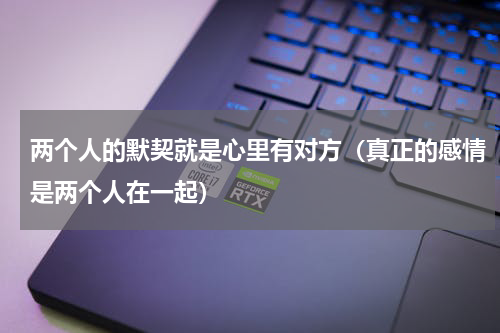 两个人的默契就是心里有对方（真正的感情是两个人在一起）
