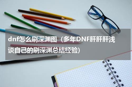 dnf怎么刷深渊图（多年DNF肝肝肝浅谈自己的刷深渊总结经验）