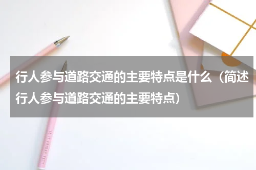 行人参与道路交通的主要特点是什么（简述行人参与道路交通的主要特点）