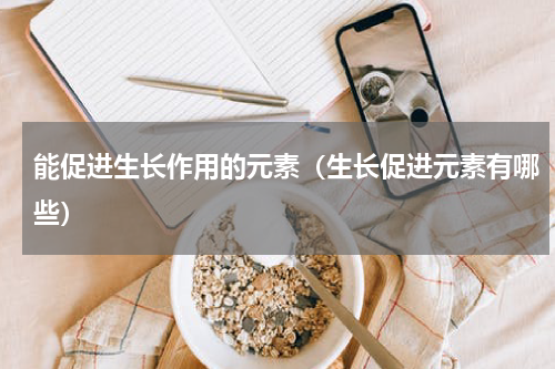 能促进生长作用的元素（生长促进元素有哪些）