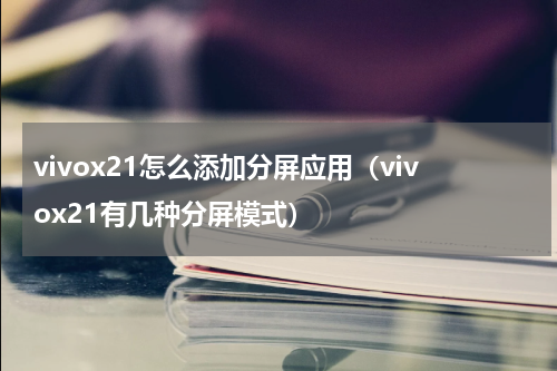 vivox21怎么添加分屏应用（vivox21有几种分屏模式）