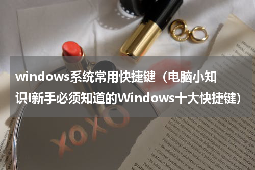 windows系统常用快捷键（电脑小知识I新手必须知道的Windows十大快捷键）