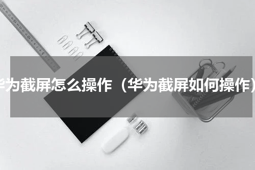 华为截屏怎么操作（华为截屏如何操作）