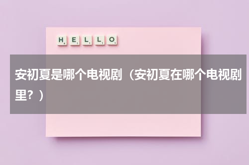 安初夏是哪个电视剧（安初夏在哪个电视剧里？）