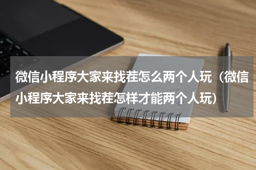 微信小程序大家来找茬怎么两个人玩（微信小程序大家来找茬怎样才能两个人玩）