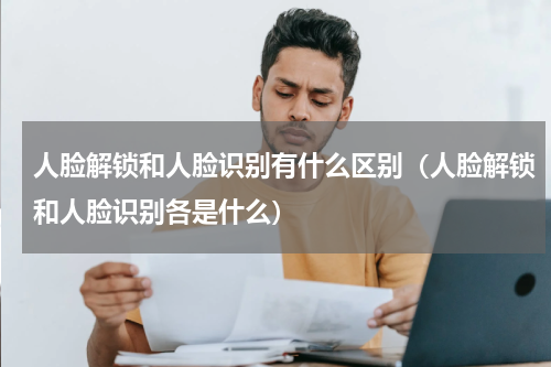 人脸解锁和人脸识别有什么区别（人脸解锁和人脸识别各是什么）
