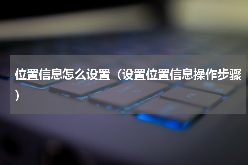 位置信息怎么设置（设置位置信息操作步骤）