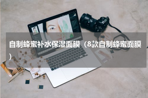 自制蜂蜜补水保湿面膜（8款自制蜂蜜面膜）