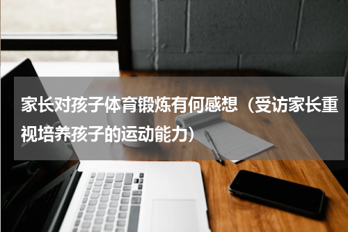 家长对孩子体育锻炼有何感想（受访家长重视培养孩子的运动能力）