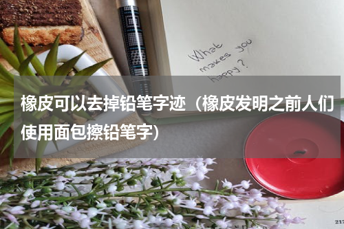 橡皮可以去掉铅笔字迹（橡皮发明之前人们使用面包擦铅笔字）