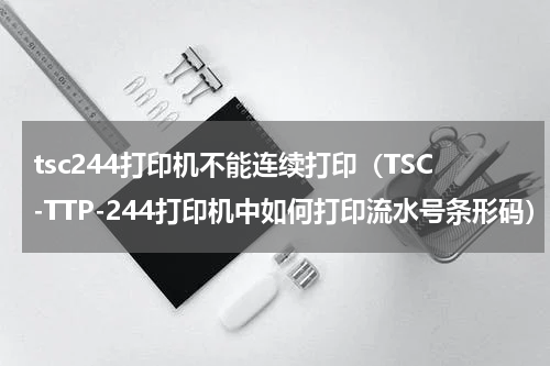 tsc244打印机不能连续打印（TSC-TTP-244打印机中如何打印流水号条形码）