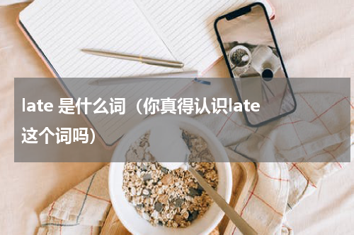 late 是什么词（你真得认识late这个词吗）