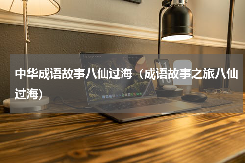 中华成语故事八仙过海（成语故事之旅八仙过海）