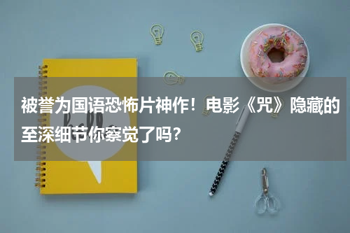 被誉为国语恐怖片神作！电影《咒》隐藏的至深细节你察觉了吗？