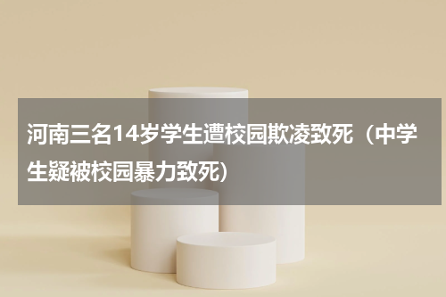 河南三名14岁学生遭校园欺凌致死（中学生疑被校园暴力致死）