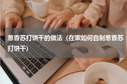 葱香苏打饼干的做法（在家如何自制葱香苏打饼干）