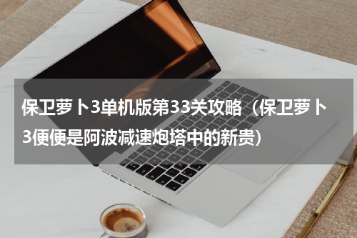 保卫萝卜3单机版第33关攻略（保卫萝卜3便便是阿波减速炮塔中的新贵）