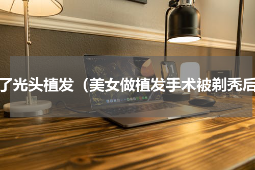 剪了光头植发（美女做植发手术被剃秃后）