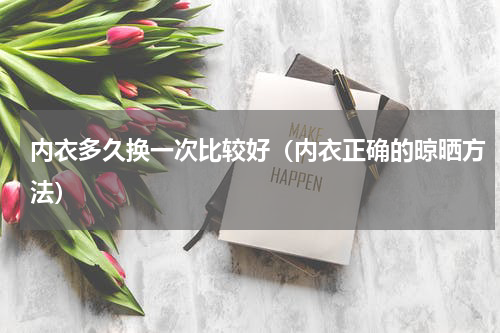 内衣多久换一次比较好（内衣正确的晾晒方法）