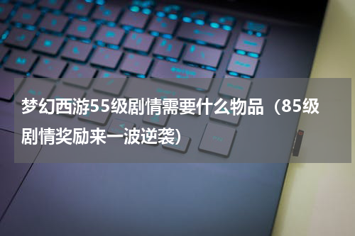 梦幻西游55级剧情需要什么物品（85级剧情奖励来一波逆袭）