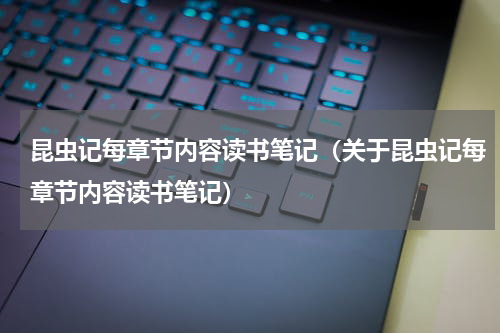 昆虫记每章节内容读书笔记（关于昆虫记每章节内容读书笔记）