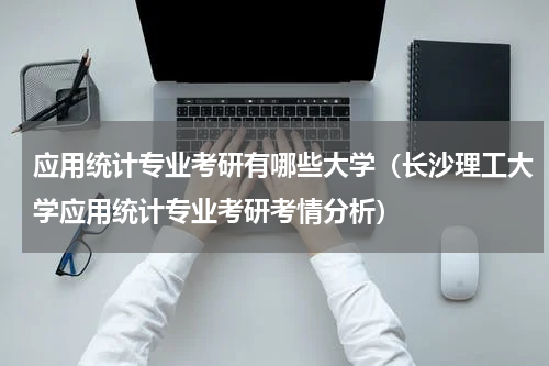 应用统计专业考研有哪些大学（长沙理工大学应用统计专业考研考情分析）