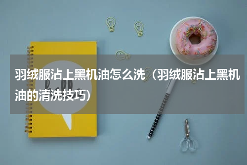 羽绒服沾上黑机油怎么洗（羽绒服沾上黑机油的清洗技巧）