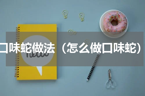 口味蛇做法（怎么做口味蛇）