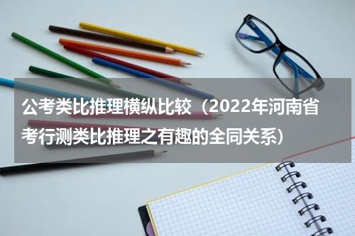 公考类比推理横纵比较（2022年河南省考行测类比推理之有趣的全同关系）