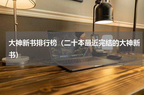 大神新书排行榜（二十本最近完结的大神新书）