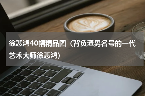 徐悲鸿40幅精品图（背负渣男名号的一代艺术大师徐悲鸿）