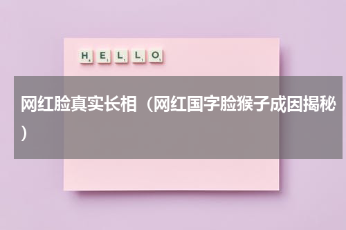 网红脸真实长相（网红国字脸猴子成因揭秘）