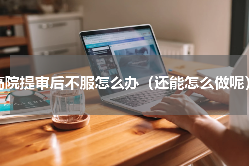 高院提审后不服怎么办（还能怎么做呢）