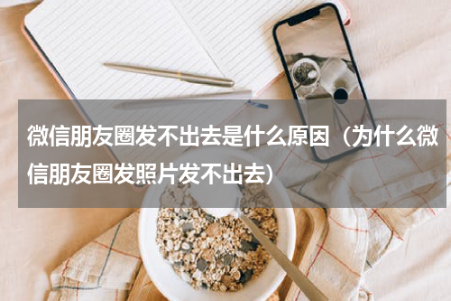 微信朋友圈发不出去是什么原因（为什么微信朋友圈发照片发不出去）