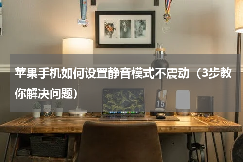 苹果手机如何设置静音模式不震动（3步教你解决问题）