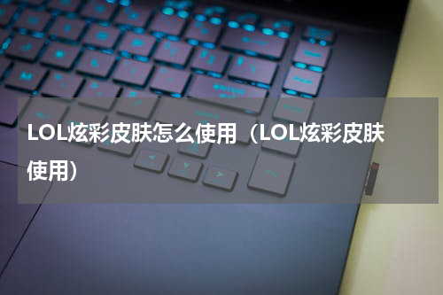 LOL炫彩皮肤怎么使用（LOL炫彩皮肤使用）