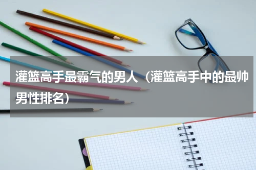 灌篮高手最霸气的男人（灌篮高手中的最帅男性排名）