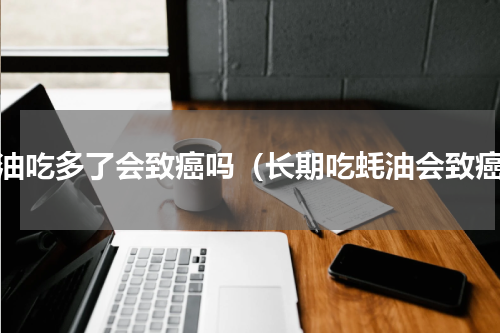 蚝油吃多了会致癌吗（长期吃蚝油会致癌）