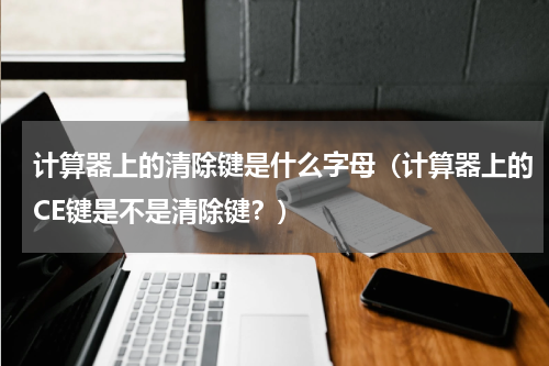 计算器上的清除键是什么字母（计算器上的CE键是不是清除键？）