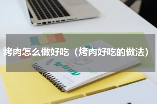 烤肉怎么做好吃（烤肉好吃的做法）